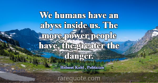 We humans have an abyss inside us. The more power ... -Helmut Kohl