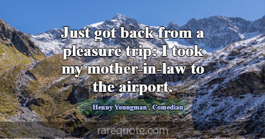 Just got back from a pleasure trip: I took my moth... -Henny Youngman