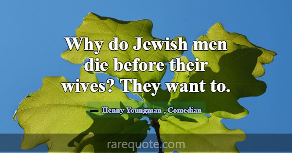 Why do Jewish men die before their wives? They wan... -Henny Youngman