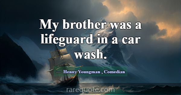 My brother was a lifeguard in a car wash.... -Henny Youngman
