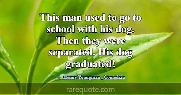 This man used to go to school with his dog. Then t... -Henny Youngman