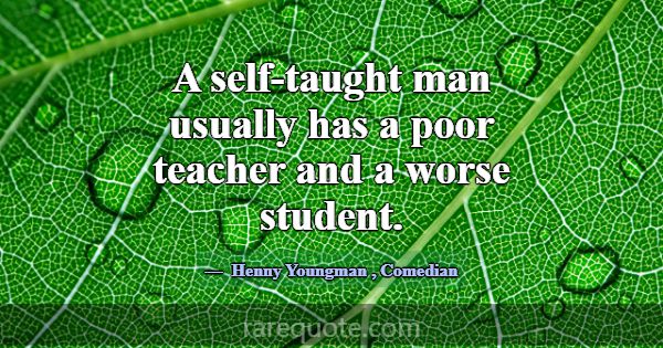 A self-taught man usually has a poor teacher and a... -Henny Youngman