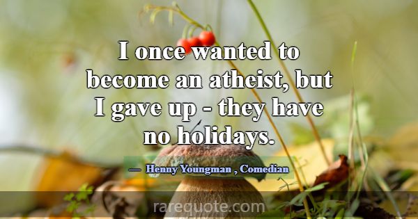 I once wanted to become an atheist, but I gave up ... -Henny Youngman