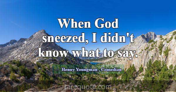 When God sneezed, I didn't know what to say.... -Henny Youngman
