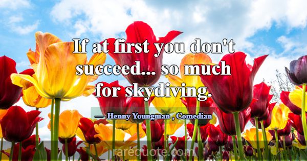 If at first you don't succeed... so much for skydi... -Henny Youngman