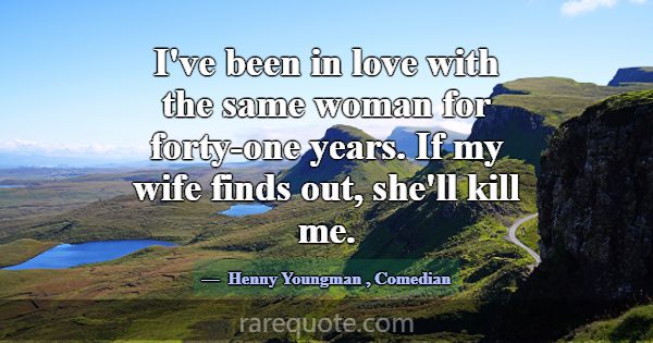 I've been in love with the same woman for forty-on... -Henny Youngman