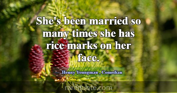 She's been married so many times she has rice mark... -Henny Youngman