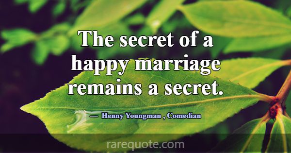 The secret of a happy marriage remains a secret.... -Henny Youngman