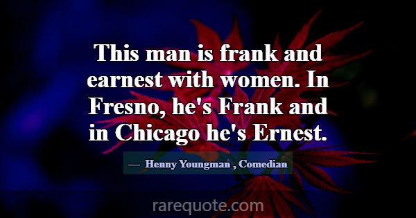 This man is frank and earnest with women. In Fresn... -Henny Youngman