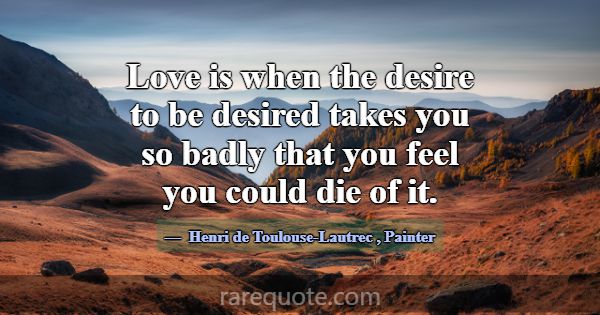 Love is when the desire to be desired takes you so... -Henri de Toulouse-Lautrec