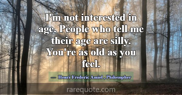 I'm not interested in age. People who tell me thei... -Henri Frederic Amiel