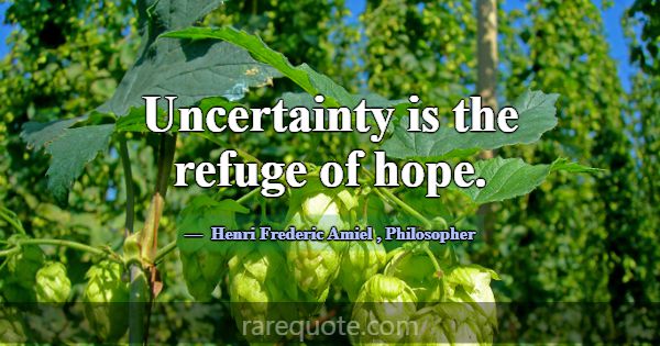 Uncertainty is the refuge of hope.... -Henri Frederic Amiel