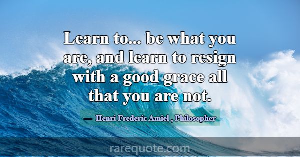 Learn to... be what you are, and learn to resign w... -Henri Frederic Amiel