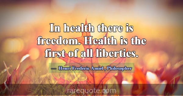In health there is freedom. Health is the first of... -Henri Frederic Amiel