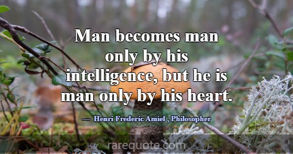Man becomes man only by his intelligence, but he i... -Henri Frederic Amiel