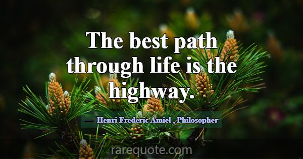 The best path through life is the highway.... -Henri Frederic Amiel