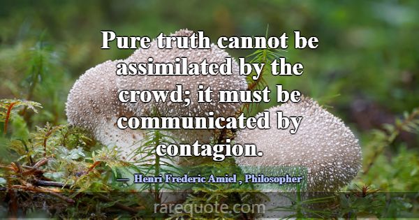 Pure truth cannot be assimilated by the crowd; it ... -Henri Frederic Amiel