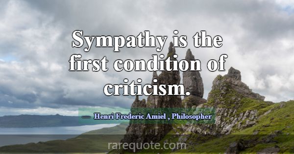 Sympathy is the first condition of criticism.... -Henri Frederic Amiel