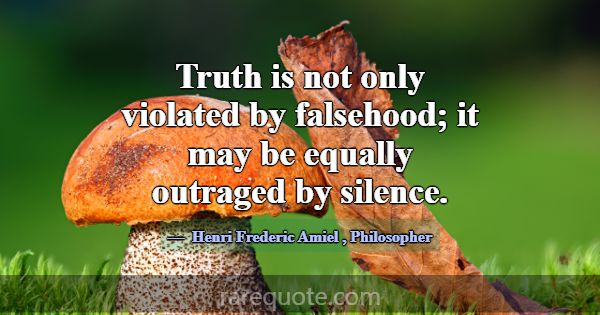 Truth is not only violated by falsehood; it may be... -Henri Frederic Amiel