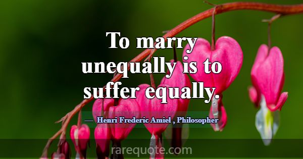To marry unequally is to suffer equally.... -Henri Frederic Amiel