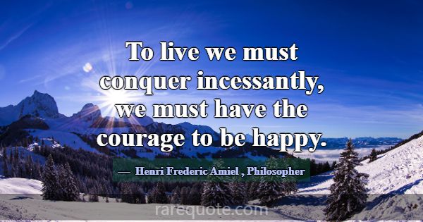 To live we must conquer incessantly, we must have ... -Henri Frederic Amiel