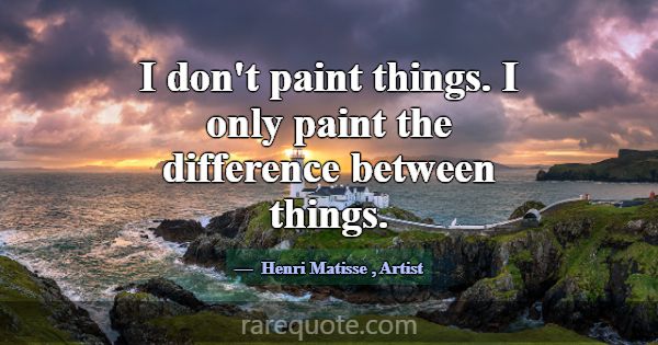 I don't paint things. I only paint the difference ... -Henri Matisse