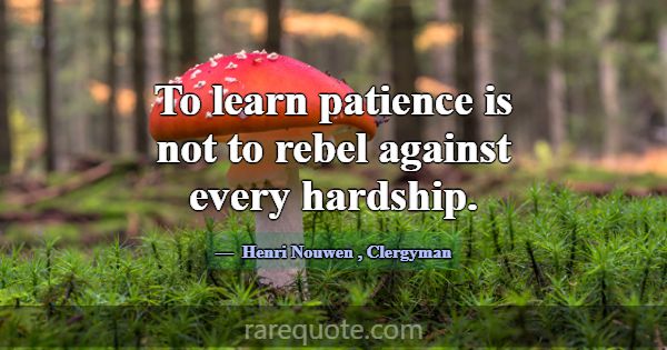 To learn patience is not to rebel against every ha... -Henri Nouwen