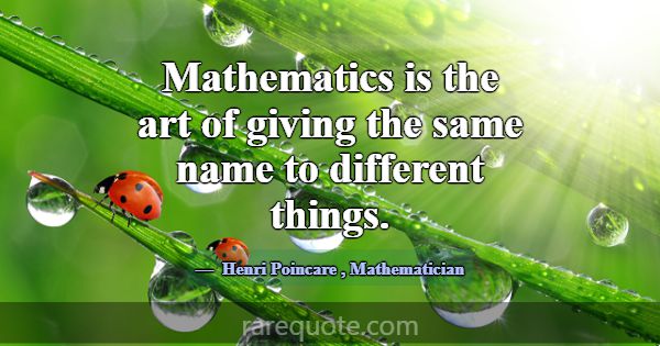 Mathematics is the art of giving the same name to ... -Henri Poincare