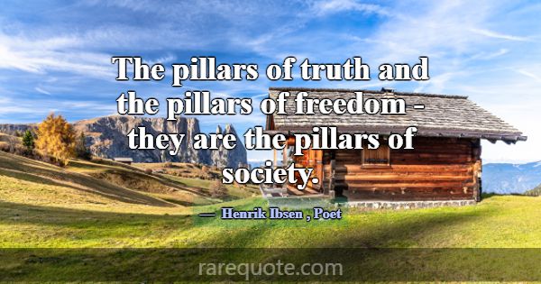 The pillars of truth and the pillars of freedom - ... -Henrik Ibsen