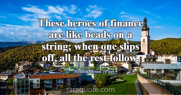These heroes of finance are like beads on a string... -Henrik Ibsen