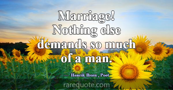 Marriage! Nothing else demands so much of a man.... -Henrik Ibsen