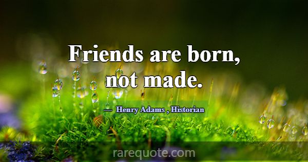 Friends are born, not made.... -Henry Adams