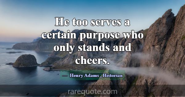 He too serves a certain purpose who only stands an... -Henry Adams