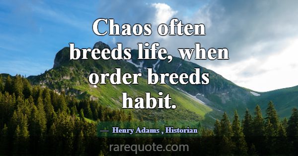 Chaos often breeds life, when order breeds habit.... -Henry Adams