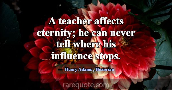 A teacher affects eternity; he can never tell wher... -Henry Adams