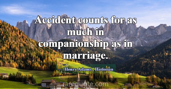 Accident counts for as much in companionship as in... -Henry Adams