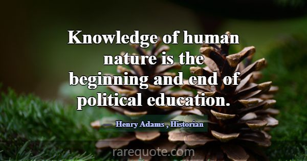 Knowledge of human nature is the beginning and end... -Henry Adams