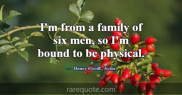 I'm from a family of six men, so I'm bound to be p... -Henry Cavill