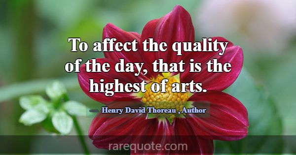 To affect the quality of the day, that is the high... -Henry David Thoreau