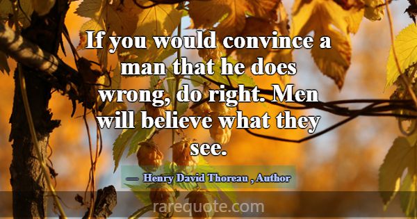 If you would convince a man that he does wrong, do... -Henry David Thoreau
