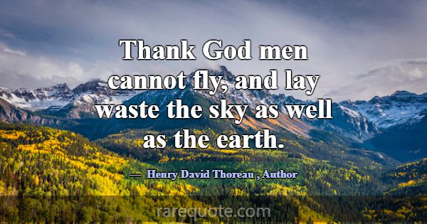 Thank God men cannot fly, and lay waste the sky as... -Henry David Thoreau