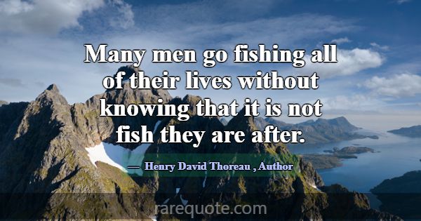 Many men go fishing all of their lives without kno... -Henry David Thoreau