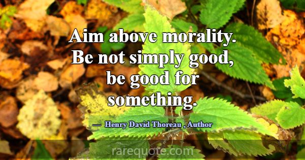 Aim above morality. Be not simply good, be good fo... -Henry David Thoreau