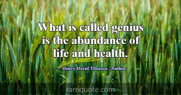 What is called genius is the abundance of life and... -Henry David Thoreau