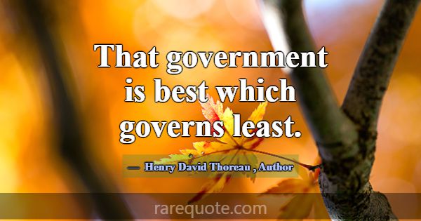 That government is best which governs least.... -Henry David Thoreau