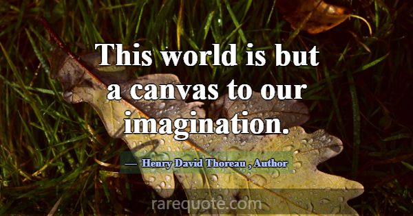 This world is but a canvas to our imagination.... -Henry David Thoreau