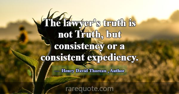 The lawyer's truth is not Truth, but consistency o... -Henry David Thoreau