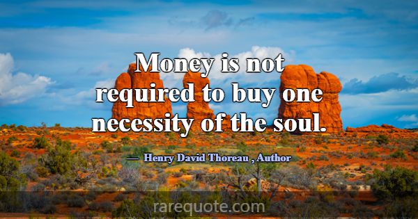 Money is not required to buy one necessity of the ... -Henry David Thoreau