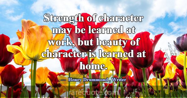 Strength of character may be learned at work, but ... -Henry Drummond