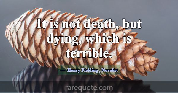 It is not death, but dying, which is terrible.... -Henry Fielding